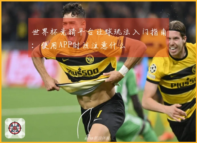 世界杯竞猜平台让球玩法入门指南：使用APP时该注意什么