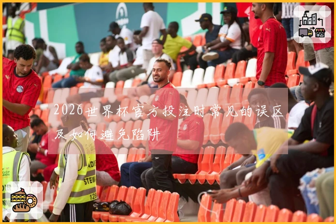2026世界杯官方投注时常见的误区及如何避免陷阱