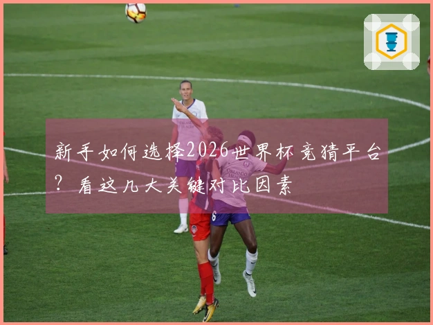 新手如何选择2026世界杯竞猜平台？看这几大关键对比因素